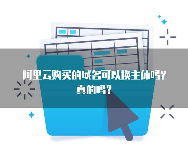 阿里云购买的域名可以换主体吗?真的吗?