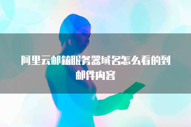 阿里云邮箱服务器域名怎么看的到邮件内容
