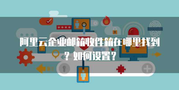 阿里云企业邮箱收件箱在哪里找到?如何设置?