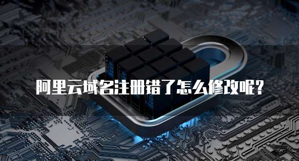 阿里云域名注册错了怎么修改呢?