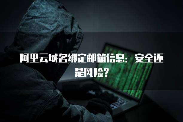 阿里云域名绑定邮箱信息：安全还是风险？