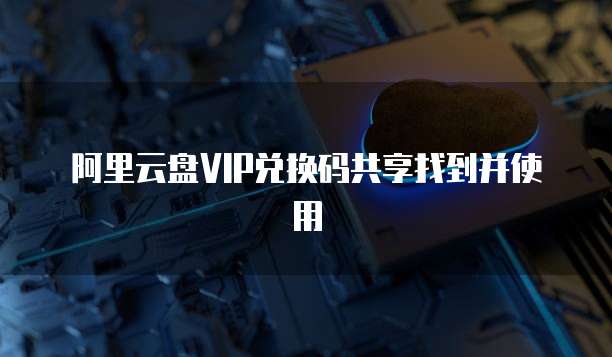 阿里云盘VIP兑换码共享找到并使用