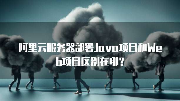 阿里云服务器部署Java项目和Web项目区别在哪?
