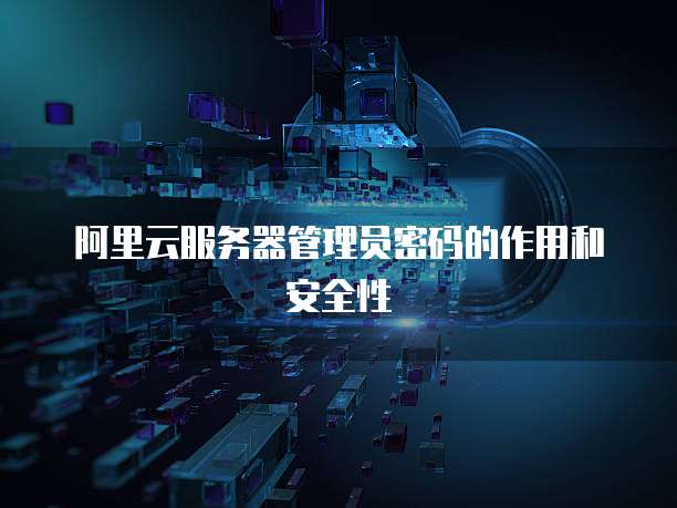 阿里云服务器管理员密码的作用和安全性