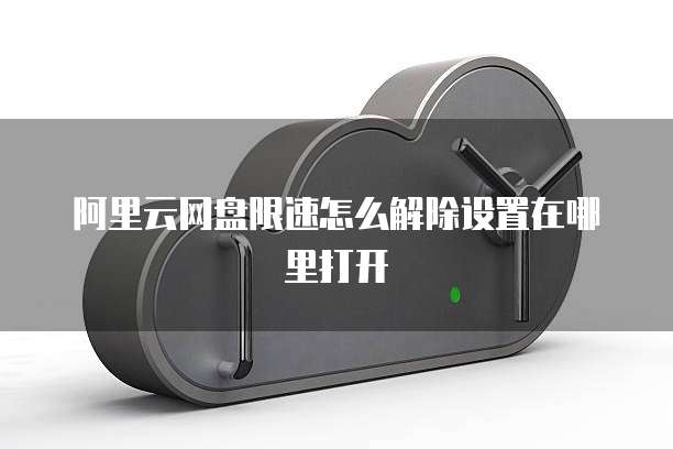 阿里云网盘限速怎么解除设置在哪里打开