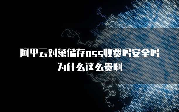 阿里云对象储存oss收费吗安全吗为什么这么贵啊