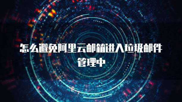 怎么避免阿里云邮箱进入垃圾邮件管理中