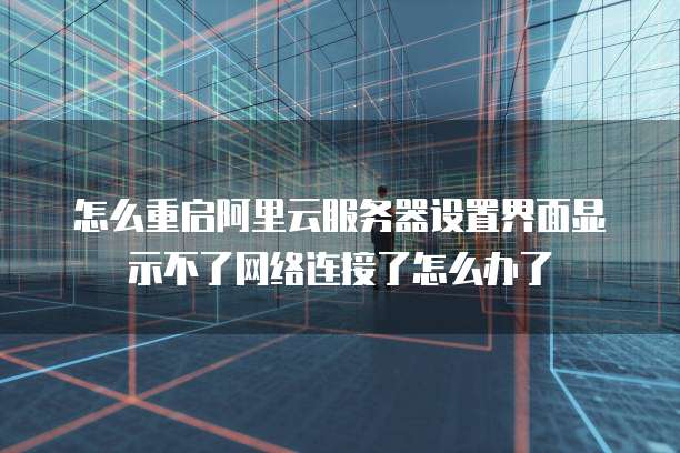 怎么重启阿里云服务器设置界面显示不了网络连接了怎么办了