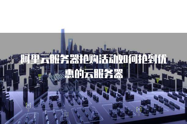 阿里云服务器抢购活动如何抢到优惠的云服务器