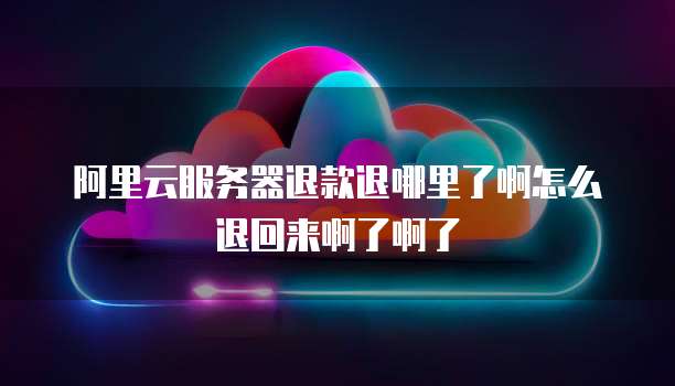 阿里云服务器退款退哪里了啊怎么退回来啊了啊了