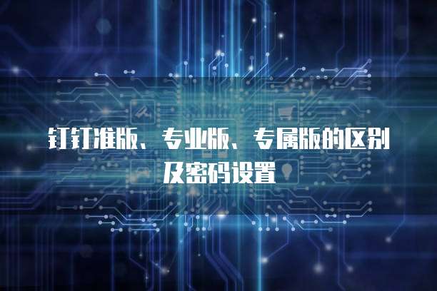 钉钉准版、专业版、专属版的区别及密码设置