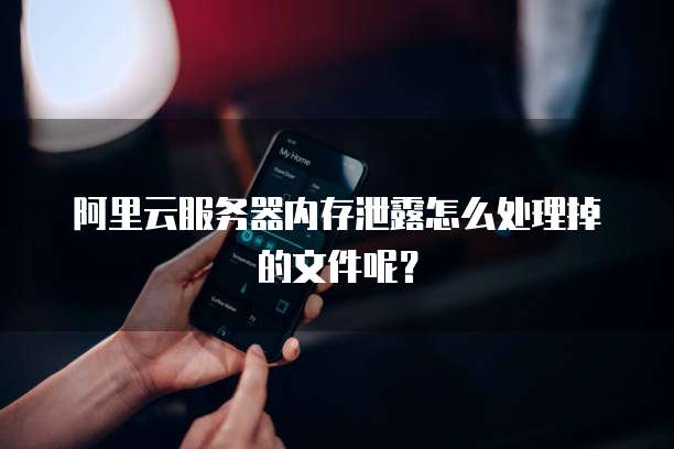 阿里云服务器内存泄露怎么处理掉的文件呢?