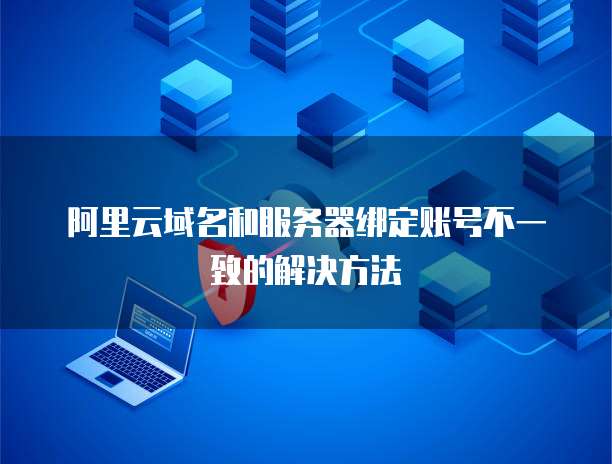 阿里云域名和服务器绑定账号不一致的解决方法