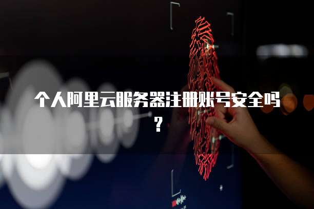 个人阿里云服务器注册账号安全吗?
