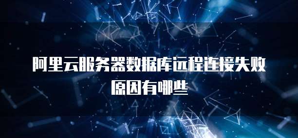 阿里云服务器数据库远程连接失败原因有哪些