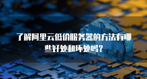 了解阿里云低价服务器的方法有哪些好处和坏处吗?