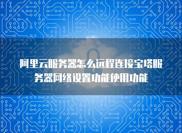 阿里云服务器怎么远程连接宝塔服务器网络设置功能使用功能