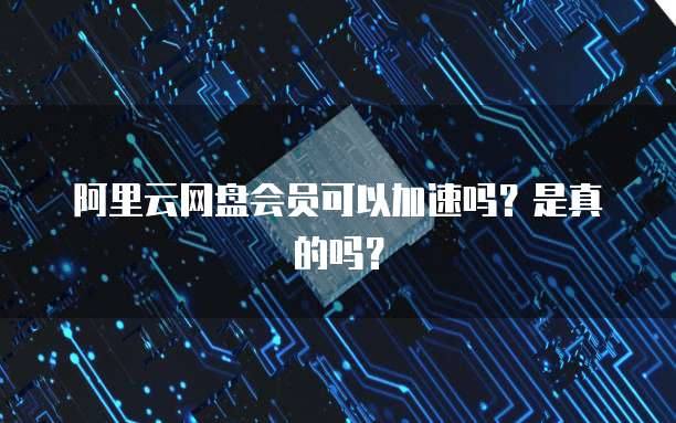 阿里云网盘会员可以加速吗?是真的吗?