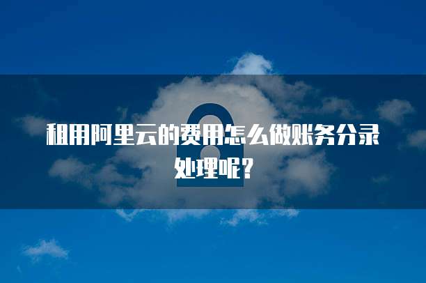 租用阿里云的费用怎么做账务分录处理呢?