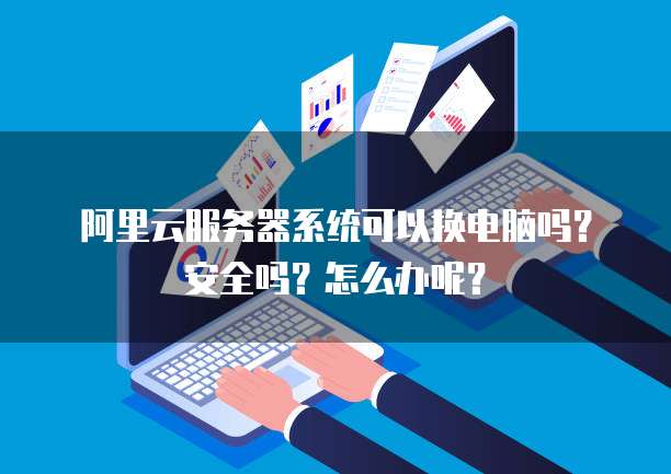 阿里云服务器系统可以换电脑吗?安全吗?怎么办呢?