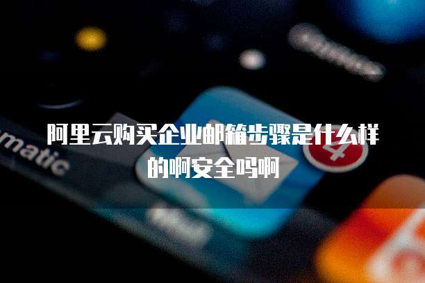 阿里云购买企业邮箱步骤是什么样的啊安全吗啊