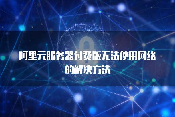 阿里云服务器付费版无法使用网络的解决方法