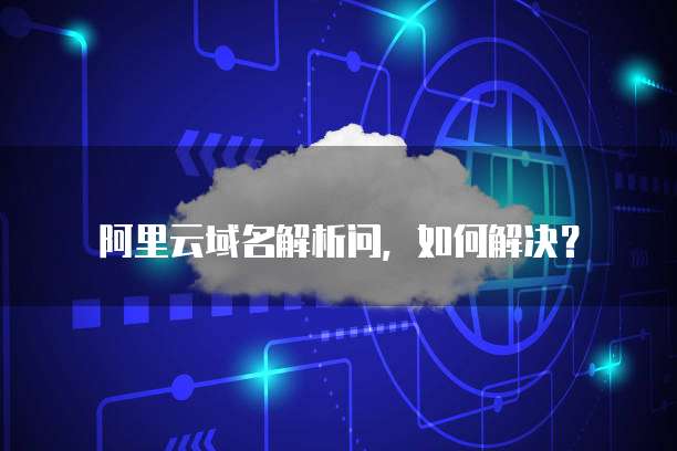 阿里云域名解析问,如何解决?