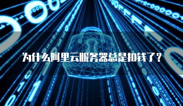 为什么阿里云服务器总是扣钱了？