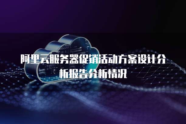 阿里云服务器促销活动方案设计分析报告分析情况