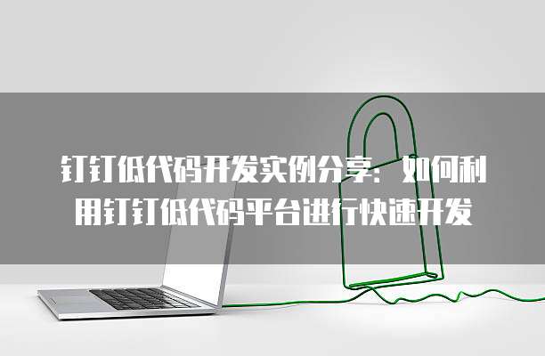 钉钉低代码开发实例分享:如何利用钉钉低代码平台进行快速开发