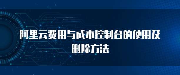 阿里云费用与成本控制台的使用及删除方法