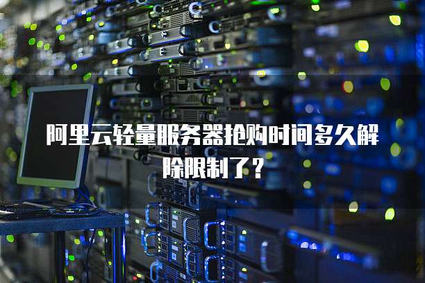 阿里云轻量服务器抢购时间多久解除限制了？