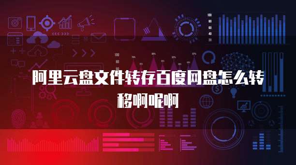 阿里云盘文件转存百度网盘怎么转移啊呢啊