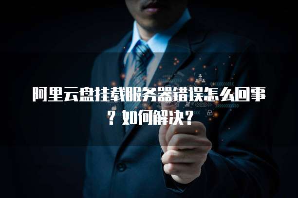 阿里云盘挂载服务器错误怎么回事?如何解决?