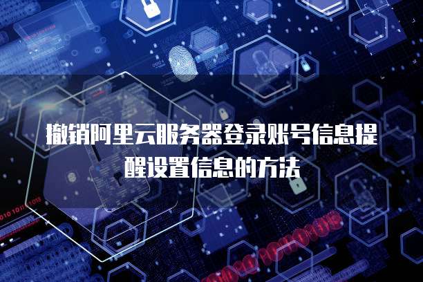 撤销阿里云服务器登录账号信息提醒设置信息的方法