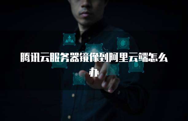 腾讯云服务器镜像到阿里云端怎么办