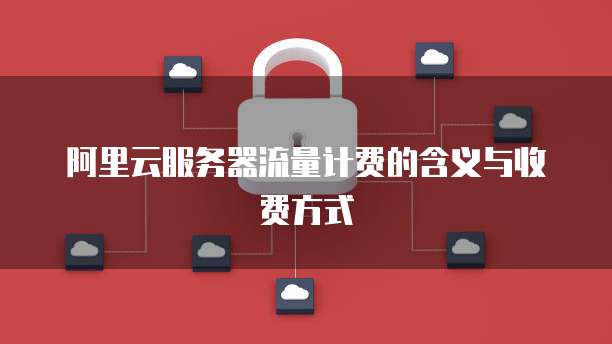 阿里云服务器流量计费的含义与收费方式