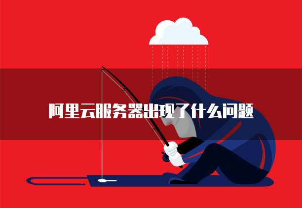 阿里云服务器出现了什么问题