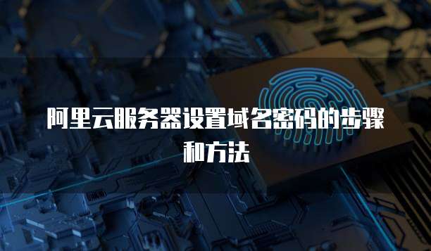 阿里云服务器设置域名密码的步骤和方法