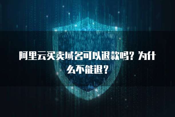 阿里云买卖域名可以退款吗?为什么不能退?
