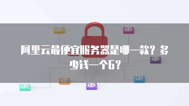 阿里云最便宜服务器是哪一款?多少钱一个G?