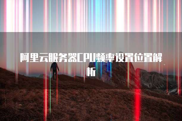 阿里云服务器CPU频率设置位置解析