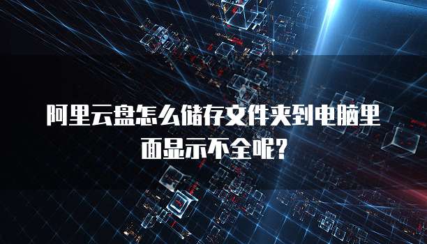 阿里云盘怎么储存文件夹到电脑里面显示不全呢?