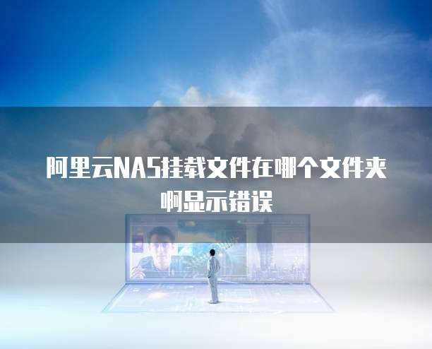 阿里云NAS挂载文件在哪个文件夹啊显示错误