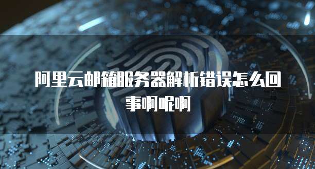 阿里云邮箱服务器解析错误怎么回事啊呢啊