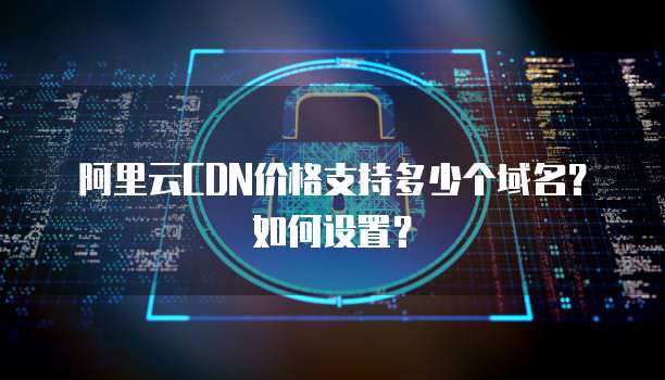 阿里云CDN价格支持多少个域名？如何设置？