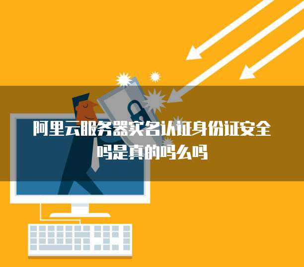 阿里云服务器实名认证身份证安全吗是真的吗么吗
