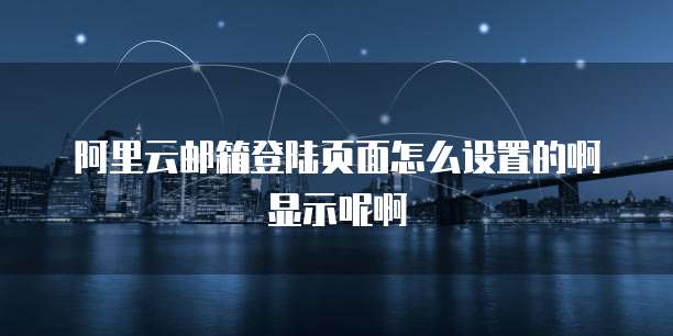阿里云邮箱登陆页面怎么设置的啊显示呢啊