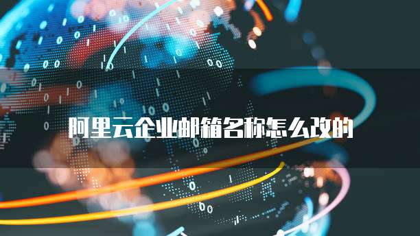 阿里云企业邮箱名称怎么改的