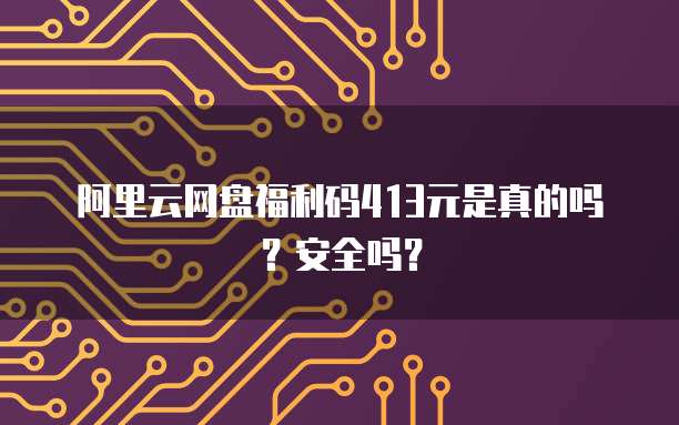 阿里云网盘福利码413元是真的吗?安全吗?